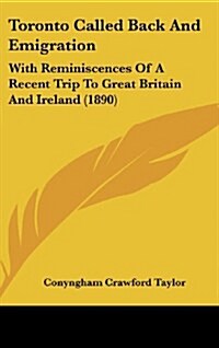 Toronto Called Back and Emigration: With Reminiscences of a Recent Trip to Great Britain and Ireland (1890) (Hardcover)