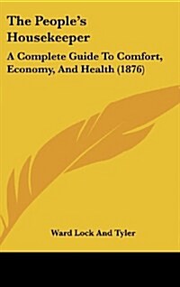 The Peoples Housekeeper: A Complete Guide to Comfort, Economy, and Health (1876) (Hardcover)