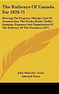 The Railways of Canada for 1870-71: Showing the Progress, Mileage, Cost of Construction, the Stocks, Bonds, Traffic, Earnings, Expenses and Organizati (Hardcover)