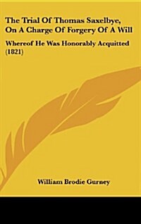 The Trial of Thomas Saxelbye, on a Charge of Forgery of a Will: Whereof He Was Honorably Acquitted (1821) (Hardcover)