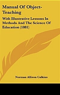 Manual of Object-Teaching: With Illustrative Lessons in Methods and the Science of Education (1881) (Hardcover)