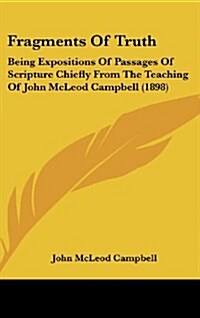 Fragments of Truth: Being Expositions of Passages of Scripture Chiefly from the Teaching of John McLeod Campbell (1898) (Hardcover)