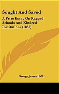 Sought and Saved: A Prize Essay on Ragged Schools and Kindred Institutions (1855) (Hardcover)