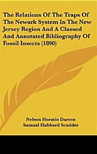 The Relations of the Traps of the Newark System in the New Jersey Region and a Classed and Annotated Bibliography of Fossil Insects (1890) (Hardcover)