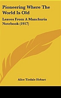 Pioneering Where the World Is Old: Leaves from a Manchuria Notebook (1917) (Hardcover)