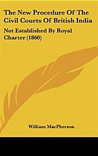 The New Procedure of the Civil Courts of British India: Not Established by Royal Charter (1860) (Hardcover)