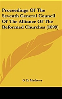 Proceedings of the Seventh General Council of the Alliance of the Reformed Churches (1899) (Hardcover)