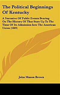 The Political Beginnings of Kentucky: A Narrative of Public Events Bearing on the History of That State Up to the Time of Its Admission Into the Ameri (Hardcover)