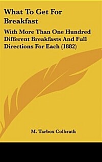 What to Get for Breakfast: With More Than One Hundred Different Breakfasts and Full Directions for Each (1882) (Hardcover)