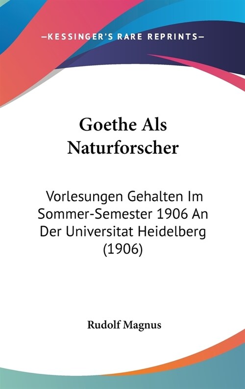 Goethe ALS Naturforscher: Vorlesungen Gehalten Im Sommer-Semester 1906 an Der Universitat Heidelberg (1906) (Hardcover)