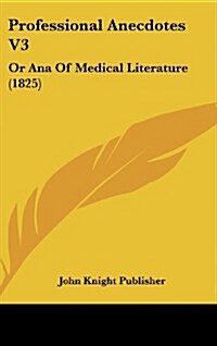 Professional Anecdotes V3: Or Ana of Medical Literature (1825) (Hardcover)