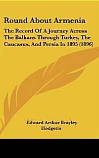 Round about Armenia: The Record of a Journey Across the Balkans Through Turkey, the Caucasus, and Persia in 1895 (1896) (Hardcover)