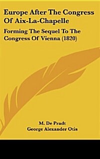 Europe After the Congress of AIX-La-Chapelle: Forming the Sequel to the Congress of Vienna (1820) (Hardcover)