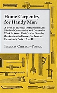 Home Carpentry for Handy Men - A Book of Practical Instruction in All Kinds of Constructive and Decorative Work in Wood That Can Be Done by the Amateu (Hardcover)