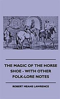 The Magic of the Horse Shoe - With Other Folk-Lore Notes (Hardcover)