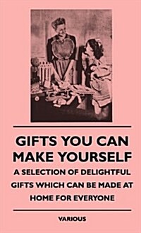 Gifts You Can Make Yourself - A Selection of Delightful Giftgifts You Can Make Yourself - A Selection of Delightful Gifts Which Can Be Made at Home Fo (Hardcover)