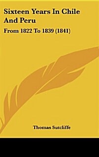 Sixteen Years in Chile and Peru: From 1822 to 1839 (1841) (Hardcover)