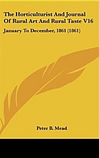 The Horticulturist and Journal of Rural Art and Rural Taste V16: January to December, 1861 (1861) (Hardcover)