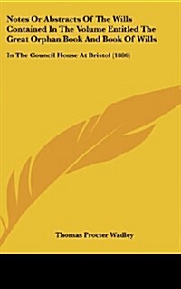 Notes or Abstracts of the Wills Contained in the Volume Entitled the Great Orphan Book and Book of Wills: In the Council House at Bristol (1886) (Hardcover)