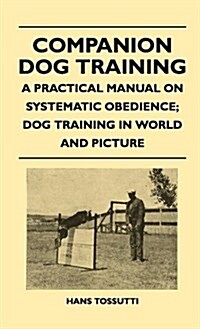 Companion Dog Training - A Practical Manual on Systematic Obedience; Dog Training in World and Picture (Hardcover)