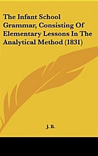 The Infant School Grammar, Consisting of Elementary Lessons in the Analytical Method (1831) (Hardcover)