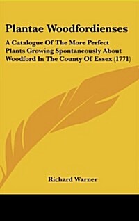 Plantae Woodfordienses: A Catalogue of the More Perfect Plants Growing Spontaneously about Woodford in the County of Essex (1771) (Hardcover)