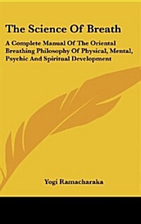 The Science of Breath: A Complete Manual of the Oriental Breathing Philosophy of Physical, Mental, Psychic and Spiritual Development (Hardcover)