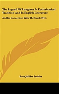 The Legend of Longinus in Ecclesiastical Tradition and in English Literature: And Its Connection with the Grail (1911) (Hardcover)