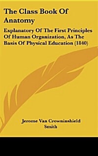 The Class Book of Anatomy: Explanatory of the First Principles of Human Organization, as the Basis of Physical Education (1840) (Hardcover)