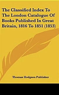 The Classified Index to the London Catalogue of Books Published in Great Britain, 1816 to 1851 (1853) (Hardcover)