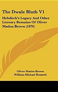 The Dwale Bluth V1: Hebditchs Legacy and Other Literary Remains of Oliver Madox-Brown (1876) (Hardcover)