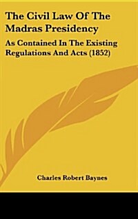 The Civil Law of the Madras Presidency: As Contained in the Existing Regulations and Acts (1852) (Hardcover)