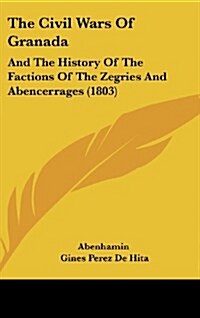 The Civil Wars of Granada: And the History of the Factions of the Zegries and Abencerrages (1803) (Hardcover)