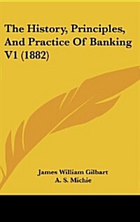 The History, Principles, and Practice of Banking V1 (1882) (Hardcover)