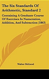 The Six Standards of Arithmetic, Standard 2: Containing a Graduate Course of Exercises in Numeration, Addition, and Subtraction (1863) (Hardcover)