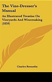 The Vine-Dressers Manual: An Illustrated Treatise on Vineyards and Winemaking (1859) (Hardcover)