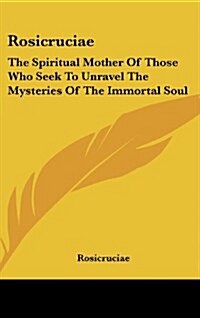 Rosicruciae: The Spiritual Mother of Those Who Seek to Unravel the Mysteries of the Immortal Soul (Hardcover)