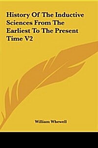 History of the Inductive Sciences from the Earliest to the Present Time V2 (Hardcover)