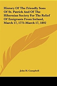 History of the Friendly Sons of St. Patrick and of the Hibernian Society for the Relief of Emigrants from Ireland, March 17, 1771-March 17, 1892 (Hardcover)