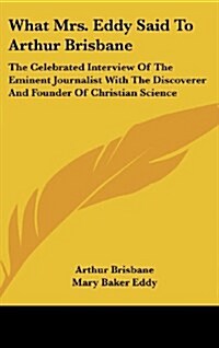 What Mrs. Eddy Said to Arthur Brisbane: The Celebrated Interview of the Eminent Journalist with the Discoverer and Founder of Christian Science (Hardcover)