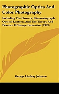 Photographic Optics and Color Photography: Including the Camera, Kinematograph, Optical Lantern, and the Theory and Practice of Image Formation (1909) (Hardcover)