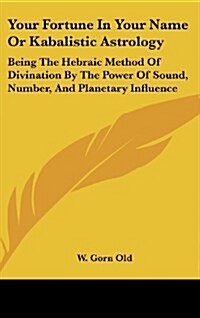 Your Fortune in Your Name or Kabalistic Astrology: Being the Hebraic Method of Divination by the Power of Sound, Number, and Planetary Influence (Hardcover)