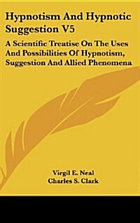 Hypnotism and Hypnotic Suggestion V5: A Scientific Treatise on the Uses and Possibilities of Hypnotism, Suggestion and Allied Phenomena (Hardcover)
