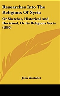 Researches Into the Religions of Syria: Or Sketches, Historical and Doctrinal, or Its Religious Sects (1860) (Hardcover)