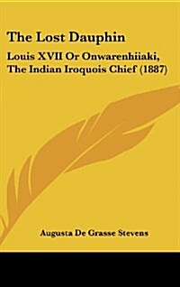 The Lost Dauphin: Louis XVII or Onwarenhiiaki, the Indian Iroquois Chief (1887) (Hardcover)