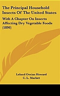 The Principal Household Insects of the United States: With a Chapter on Insects Affecting Dry Vegetable Foods (1896) (Hardcover)