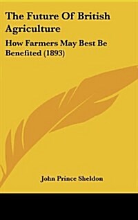 The Future of British Agriculture: How Farmers May Best Be Benefited (1893) (Hardcover)