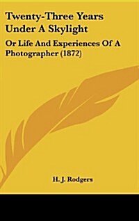 Twenty-Three Years Under a Skylight: Or Life and Experiences of a Photographer (1872) (Hardcover)