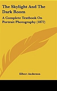 The Skylight and the Dark Room: A Complete Textbook on Portrait Photography (1872) (Hardcover)