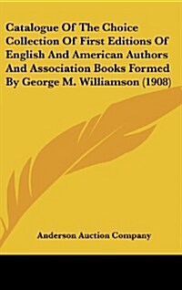 Catalogue of the Choice Collection of First Editions of English and American Authors and Association Books Formed by George M. Williamson (1908) (Hardcover)